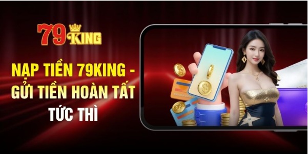 Nạp Tiền 79KING – Gửi Tiền Hoàn Tất Tức Thì